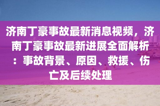 濟(jì)南丁豪事故最新消息視頻，濟(jì)南丁豪事故最新進(jìn)展全面解析：事故背景、原因、救援、傷亡及后續(xù)處理