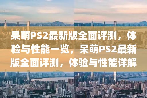 呆萌PS2最新版全面評(píng)測(cè)，體驗(yàn)與性能一覽，呆萌PS2最新版全面評(píng)測(cè)，體驗(yàn)與性能詳解
