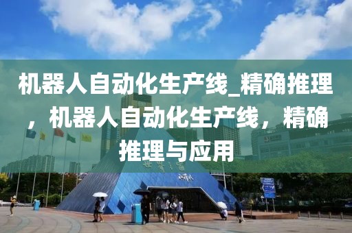 機(jī)器人自動(dòng)化生產(chǎn)線_精確推理，機(jī)器人自動(dòng)化生產(chǎn)線，精確推理與應(yīng)用