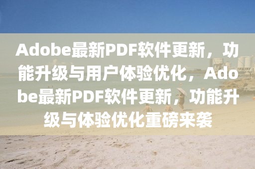 Adobe最新PDF軟件更新，功能升級(jí)與用戶(hù)體驗(yàn)優(yōu)化，Adobe最新PDF軟件更新，功能升級(jí)與體驗(yàn)優(yōu)化重磅來(lái)襲