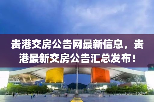 貴港交房公告網(wǎng)最新信息，貴港最新交房公告匯總發(fā)布！