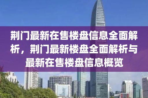荊門最新在售樓盤信息全面解析，荊門最新樓盤全面解析與最新在售樓盤信息概覽
