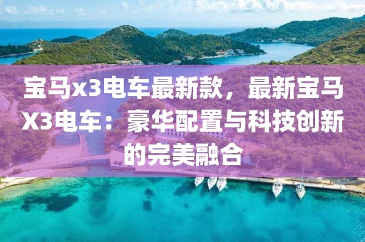 寶馬x3電車最新款，最新寶馬X3電車：豪華配置與科技創(chuàng)新的完美融合
