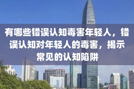 有哪些錯誤認知毒害年輕人，錯誤認知對年輕人的毒害，揭示常見的認知陷阱