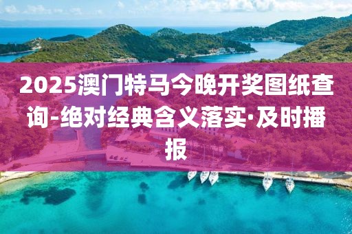 2025澳門特馬今晚開獎圖紙查詢-絕對經典含義落實·及時播報