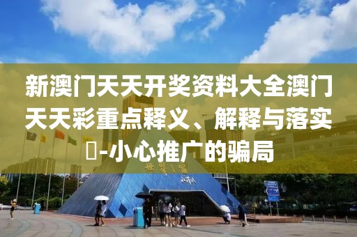 新澳門天天開獎(jiǎng)資料大全澳門天天彩重點(diǎn)釋義、解釋與落實(shí)?-小心推廣的騙局