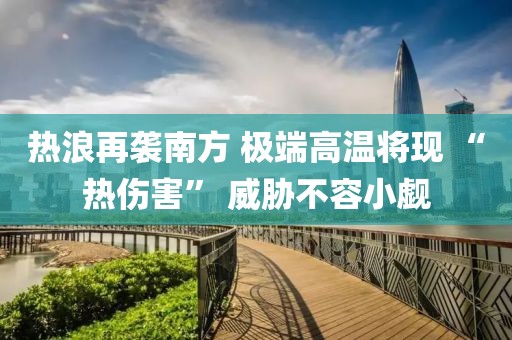 熱浪再襲南方 極端高溫將現(xiàn) “熱傷害” 威脅不容小覷
