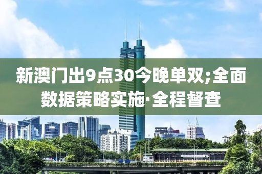 新澳門出9點(diǎn)30今晚單雙;全面數(shù)據(jù)策略實(shí)施·全程督查