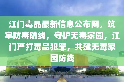 江門毒品最新信息公布網(wǎng)，筑牢防毒防線，守護(hù)無毒家園，江門嚴(yán)打毒品犯罪，共建無毒家園防線