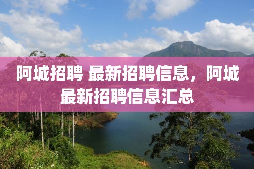 阿城招聘 最新招聘信息，阿城最新招聘信息匯總