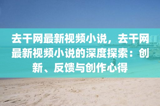 去干網(wǎng)最新視頻小說(shuō)，去干網(wǎng)最新視頻小說(shuō)的深度探索：創(chuàng)新、反饋與創(chuàng)作心得