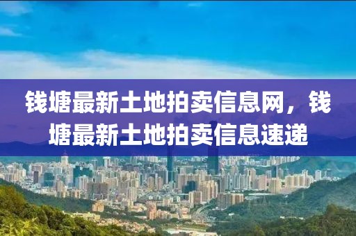 錢塘最新土地拍賣信息網(wǎng)，錢塘最新土地拍賣信息速遞