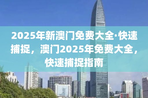 2025年新澳門免費大全·快速捕捉，澳門2025年免費大全，快速捕捉指南