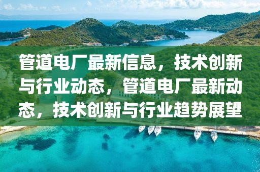 管道電廠最新信息，技術(shù)創(chuàng)新與行業(yè)動(dòng)態(tài)，管道電廠最新動(dòng)態(tài)，技術(shù)創(chuàng)新與行業(yè)趨勢(shì)展望