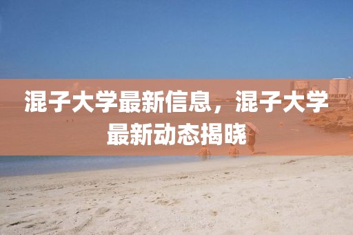 混子大學(xué)最新信息，混子大學(xué)最新動態(tài)揭曉