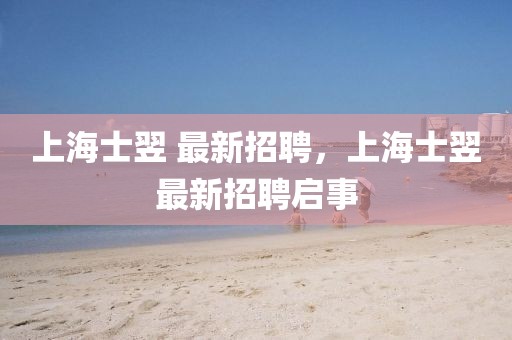 上海士翌 最新招聘，上海士翌最新招聘啟事