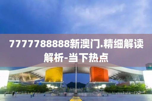7777788888新澳門.精細解讀解析-當下熱點