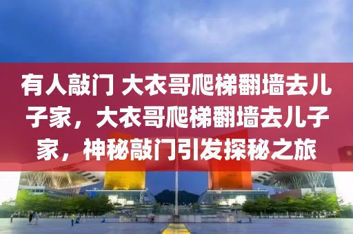 有人敲門 大衣哥爬梯翻墻去兒子家，大衣哥爬梯翻墻去兒子家，神秘敲門引發(fā)探秘之旅