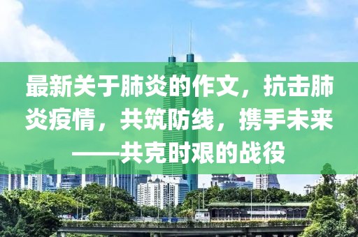 最新關(guān)于肺炎的作文，抗擊肺炎疫情，共筑防線，攜手未來——共克時艱的戰(zhàn)役