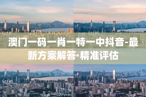 澳門一碼一肖一特一中抖音-最新方案解答·精準(zhǔn)評估