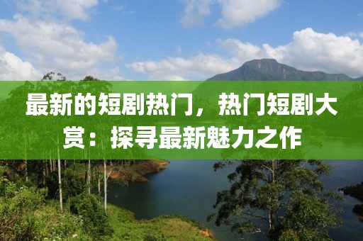 最新的短劇熱門，熱門短劇大賞：探尋最新魅力之作