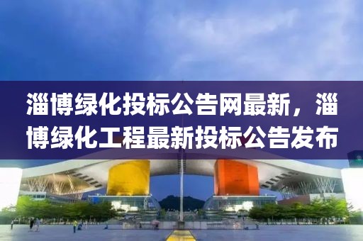 淄博綠化投標(biāo)公告網(wǎng)最新，淄博綠化工程最新投標(biāo)公告發(fā)布
