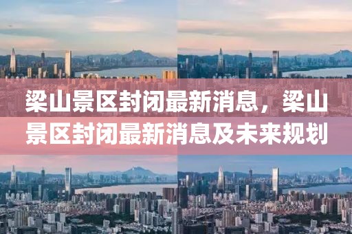 梁山景區(qū)封閉最新消息，梁山景區(qū)封閉最新消息及未來規(guī)劃