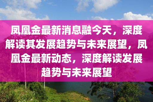 鳳凰金最新消息融今天，深度解讀其發(fā)展趨勢與未來展望，鳳凰金最新動態(tài)，深度解讀發(fā)展趨勢與未來展望
