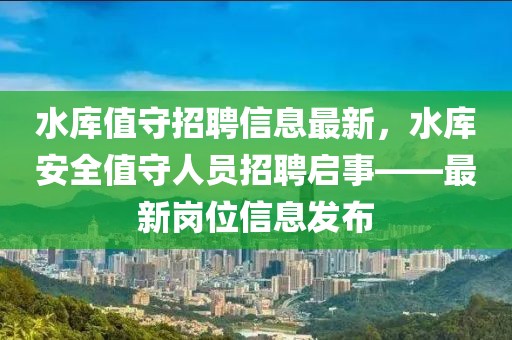水庫值守招聘信息最新，水庫安全值守人員招聘啟事——最新崗位信息發(fā)布