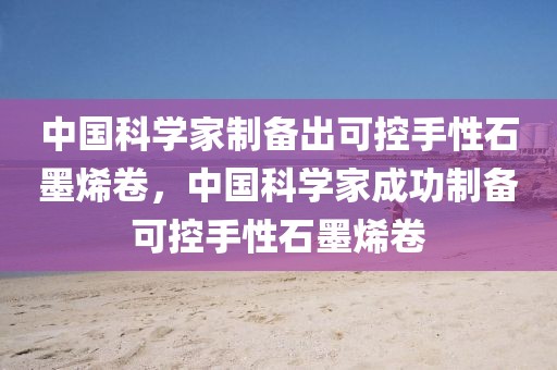 中國(guó)科學(xué)家制備出可控手性石墨烯卷，中國(guó)科學(xué)家成功制備可控手性石墨烯卷