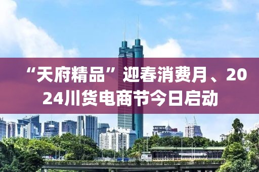 “天府精品”迎春消費月、2024川貨電商節(jié)今日啟動