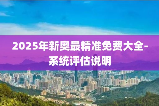 2025年新奧最精準(zhǔn)免費(fèi)大全-系統(tǒng)評(píng)估說明