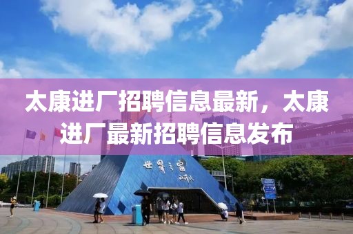 太康進(jìn)廠招聘信息最新，太康進(jìn)廠最新招聘信息發(fā)布