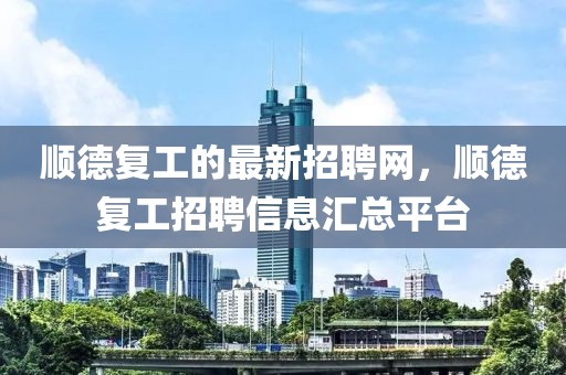 順德復工的最新招聘網(wǎng)，順德復工招聘信息匯總平臺