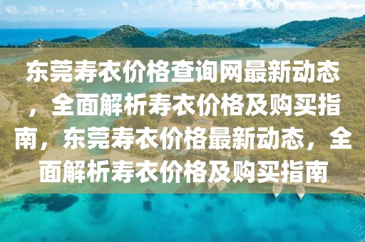 東莞壽衣價(jià)格查詢(xún)網(wǎng)最新動(dòng)態(tài)，全面解析壽衣價(jià)格及購(gòu)買(mǎi)指南，東莞壽衣價(jià)格最新動(dòng)態(tài)，全面解析壽衣價(jià)格及購(gòu)買(mǎi)指南