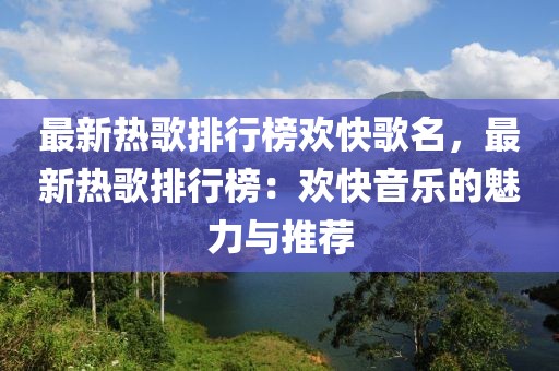 最新熱歌排行榜歡快歌名，最新熱歌排行榜：歡快音樂的魅力與推薦