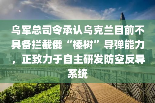 烏軍總司令承認烏克蘭目前不具備攔截俄“榛樹”導彈能力，正致力于自主研發(fā)防空反導系統(tǒng)