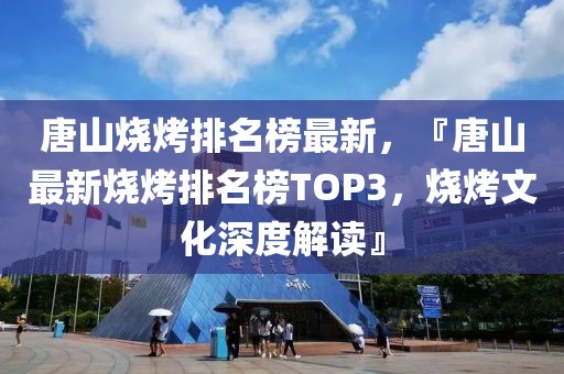 唐山燒烤排名榜最新，『唐山最新燒烤排名榜TOP3，燒烤文化深度解讀』