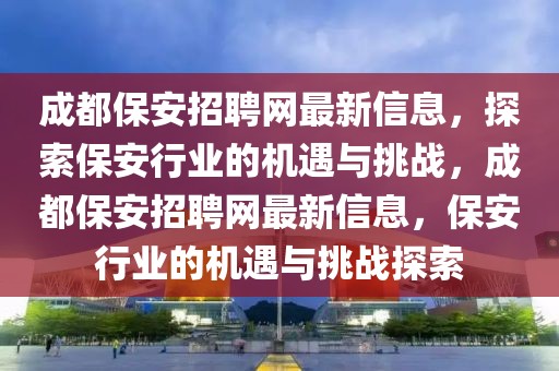 成都保安招聘網(wǎng)最新信息，探索保安行業(yè)的機(jī)遇與挑戰(zhàn)，成都保安招聘網(wǎng)最新信息，保安行業(yè)的機(jī)遇與挑戰(zhàn)探索
