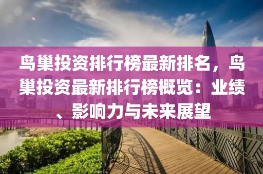 鳥(niǎo)巢投資排行榜最新排名，鳥(niǎo)巢投資最新排行榜概覽：業(yè)績(jī)、影響力與未來(lái)展望
