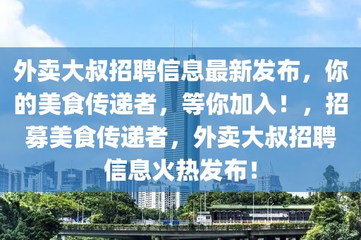 外賣大叔招聘信息最新發(fā)布，你的美食傳遞者，等你加入！，招募美食傳遞者，外賣大叔招聘信息火熱發(fā)布！