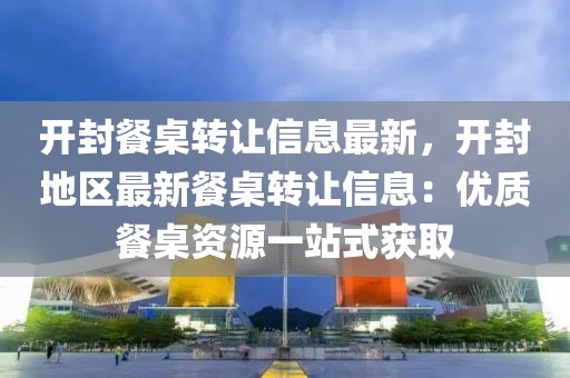 開封餐桌轉(zhuǎn)讓信息最新，開封地區(qū)最新餐桌轉(zhuǎn)讓信息：優(yōu)質(zhì)餐桌資源一站式獲取