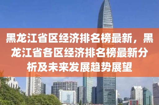 黑龍江省區(qū)經(jīng)濟(jì)排名榜最新，黑龍江省各區(qū)經(jīng)濟(jì)排名榜最新分析及未來(lái)發(fā)展趨勢(shì)展望
