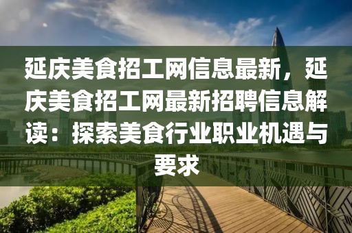 延慶美食招工網(wǎng)信息最新，延慶美食招工網(wǎng)最新招聘信息解讀：探索美食行業(yè)職業(yè)機遇與要求