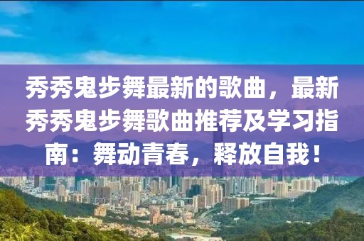 秀秀鬼步舞最新的歌曲，最新秀秀鬼步舞歌曲推薦及學(xué)習(xí)指南：舞動青春，釋放自我！