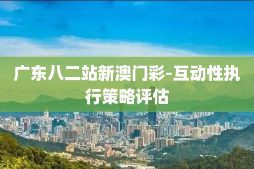 廣東八二站新澳門彩-互動(dòng)性執(zhí)行策略評(píng)估