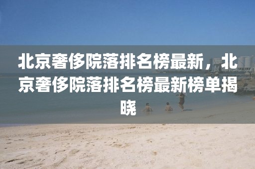北京奢侈院落排名榜最新，北京奢侈院落排名榜最新榜單揭曉