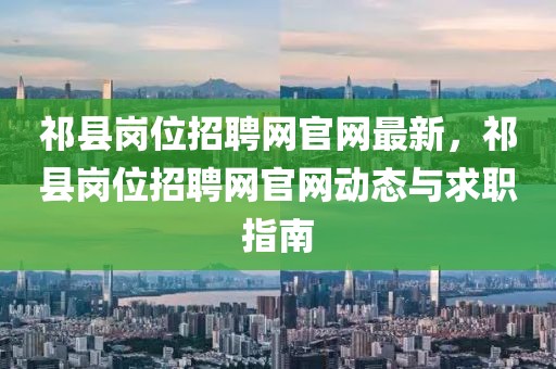 祁縣崗位招聘網(wǎng)官網(wǎng)最新，祁縣崗位招聘網(wǎng)官網(wǎng)動(dòng)態(tài)與求職指南