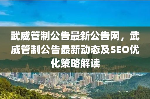 武威管制公告最新公告網(wǎng)，武威管制公告最新動態(tài)及SEO優(yōu)化策略解讀