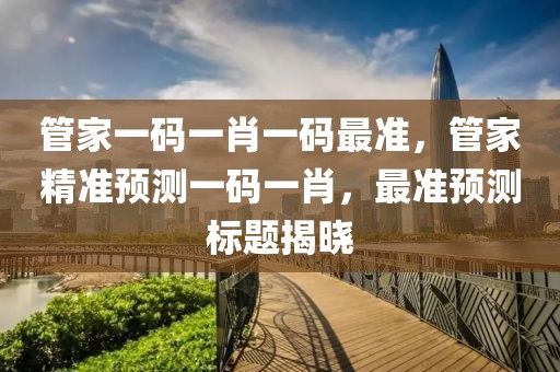 管家一碼一肖一碼最準(zhǔn)，管家精準(zhǔn)預(yù)測(cè)一碼一肖，最準(zhǔn)預(yù)測(cè)標(biāo)題揭曉